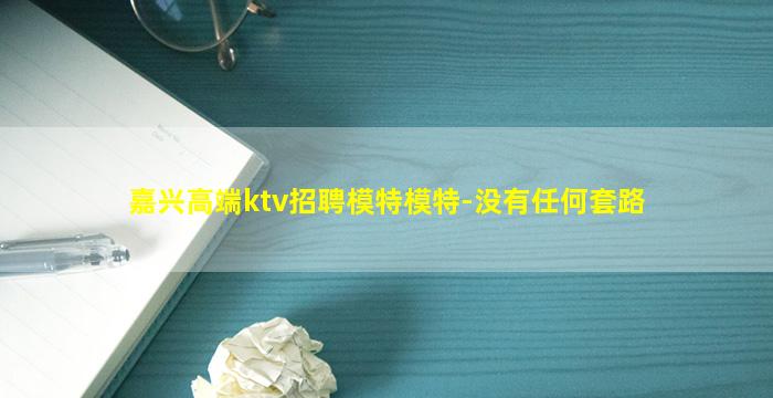 嘉兴高端ktv招聘模特模特-没有任何套路